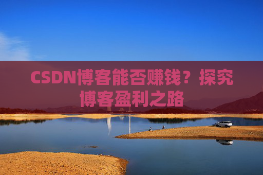 CSDN博客能否赚钱？探究博客盈利之路